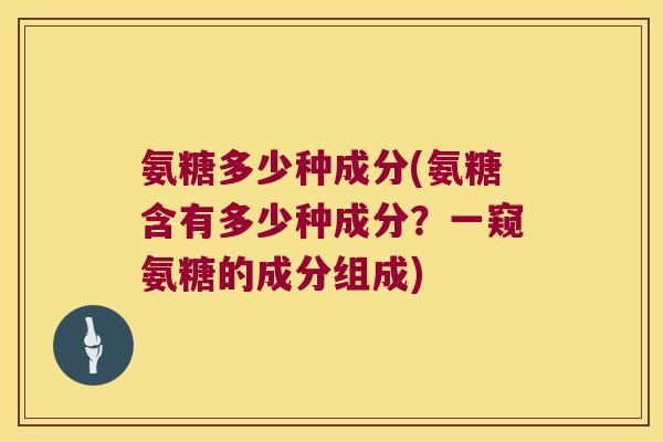 氨糖多少种成分(氨糖含有多少种成分?一窥氨糖的成分组成)
