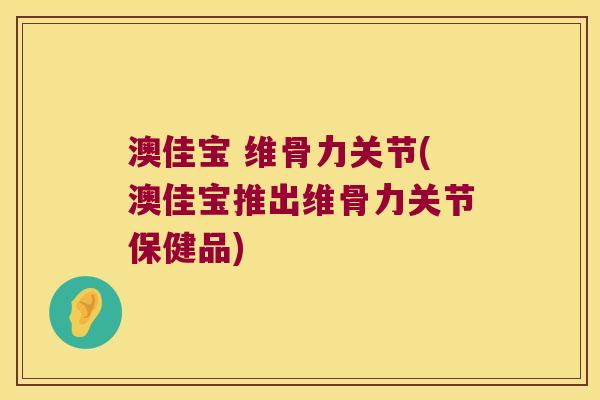 澳佳宝 维骨力关节(澳佳宝推出维骨力关节保健品) 澳佳宝 维骨力关节(澳佳宝推出维骨力关节保健品)