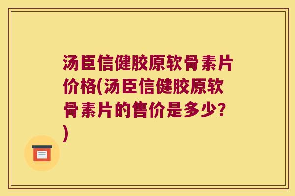 汤臣信健胶原软骨素片价格(汤臣信健胶原软骨素片的售价是多少?)