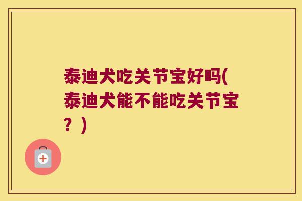 泰迪犬吃关节宝好吗(泰迪犬能不能吃关节宝?)