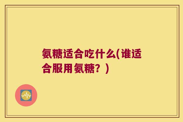 氨糖适合吃什么(谁适合服用氨糖?)