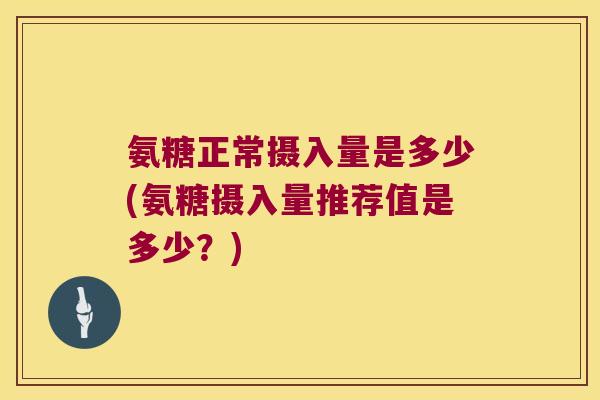 氨糖正常摄入量是多少(氨糖摄入量推荐值是多少?)