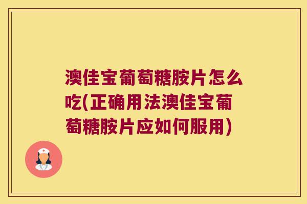 澳佳宝葡萄糖胺片怎么吃(正确用法澳佳宝葡萄糖胺片应如何服用) 澳佳宝葡萄糖胺片怎么吃(正确用法澳佳宝葡萄糖胺片应如何服用)