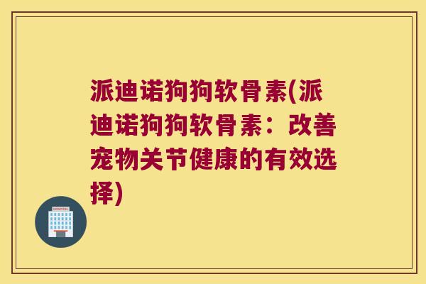 派迪诺狗狗软骨素(派迪诺狗狗软骨素:改善宠物关节健康的有效选择)