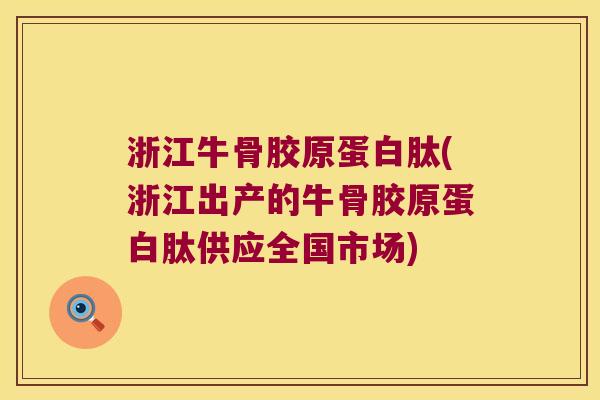 浙江牛骨胶原蛋白肽(浙江出产的牛骨胶原蛋白肽供应全国市场)