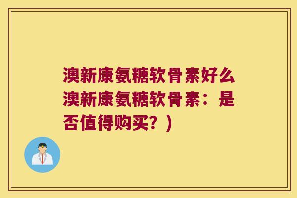 澳新康氨糖软骨素好么澳新康氨糖软骨素:是否值得购买?)