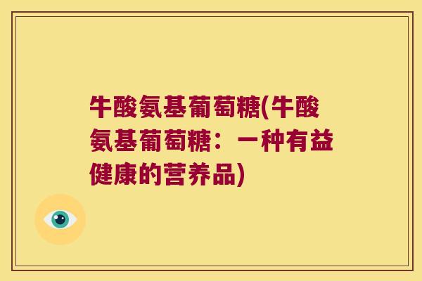 牛酸氨基葡萄糖(牛酸氨基葡萄糖:一种有益健康的营养品)