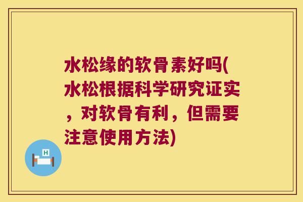 水松缘的软骨素好吗(水松根据科学研究证实,对软骨有利,但需要注意使用方法)