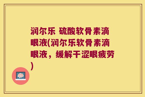 润尔乐 硫酸软骨素滴眼液(润尔乐软骨素滴眼液,缓解干涩眼疲劳)