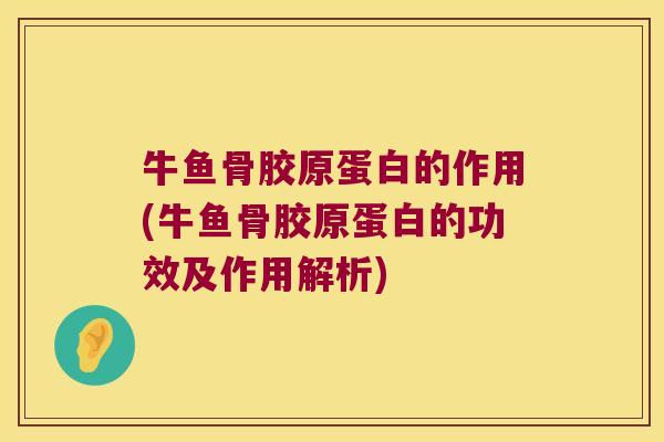 牛鱼骨胶原蛋白的作用(牛鱼骨胶原蛋白的功效及作用解析)