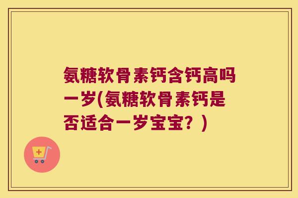 氨糖软骨素钙含钙高吗一岁(氨糖软骨素钙是否适合一岁宝宝?)