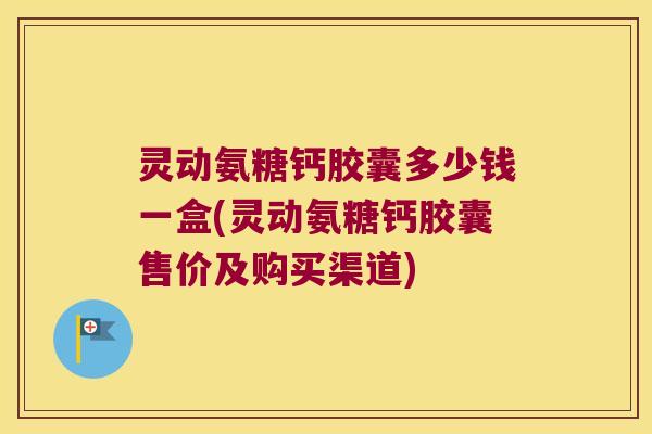 灵动氨糖钙胶囊多少钱一盒(灵动氨糖钙胶囊售价及购买渠道)