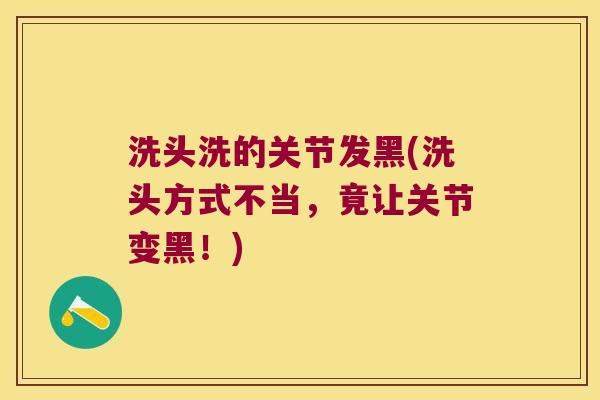 洗头洗的关节发黑(洗头方式不当,竟让关节变黑!) 洗头洗的关节发黑(洗头方式不当,竟让关节变黑!)