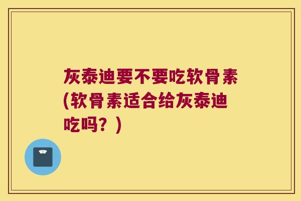 灰泰迪要不要吃软骨素(软骨素适合给灰泰迪吃吗?)