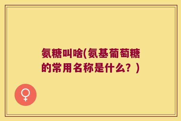 氨糖叫啥(氨基葡萄糖的常用名称是什么?)
