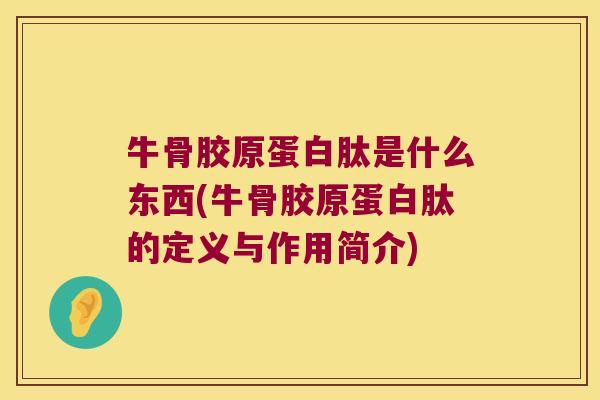牛骨胶原蛋白肽是什么东西(牛骨胶原蛋白肽的定义与作用简介)