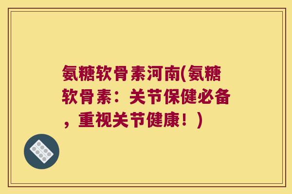 氨糖软骨素河南(氨糖软骨素:关节保健必备,重视关节健康!)