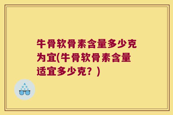 牛骨软骨素含量多少克为宜(牛骨软骨素含量适宜多少克?)