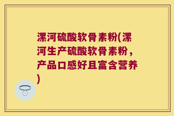 漯河硫酸软骨素粉(漯河生产硫酸软骨素粉,产品口感好且富含营养)