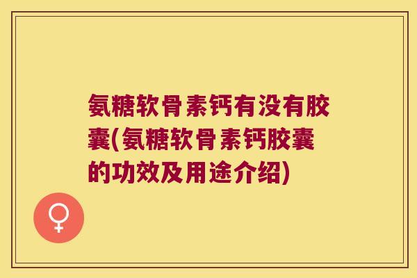 氨糖软骨素钙有没有胶囊(氨糖软骨素钙胶囊的功效及用途介绍)