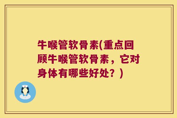 牛喉管软骨素(重点回顾牛喉管软骨素，它对身体有哪些好处？)