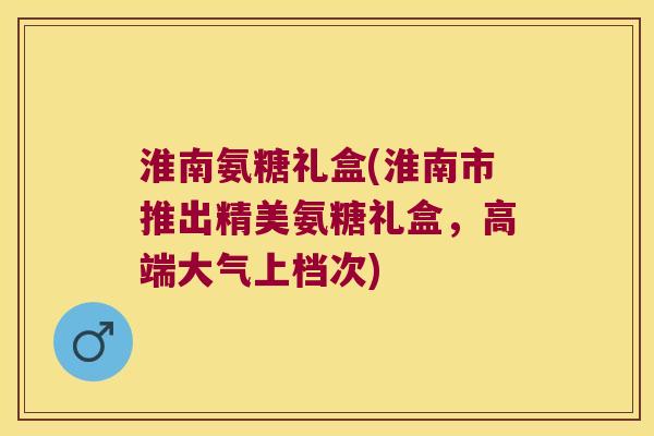 淮南氨糖礼盒(淮南市推出精美氨糖礼盒,高端大气上档次) 淮南氨糖礼盒(淮南市推出精美氨糖礼盒,高端大气上档次)