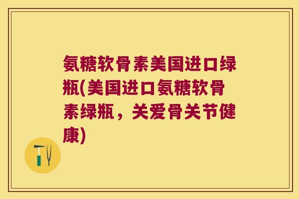 氨糖软骨素美国进口绿瓶(美国进口氨糖软骨素绿瓶,关爱骨关节健康)