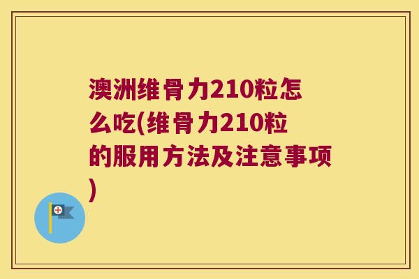 澳洲维骨力210粒怎么吃(维骨力210粒的服用方法及注意事项)