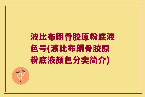波比布朗骨胶原粉底液色号(波比布朗骨胶原粉底液颜色分类简介)
