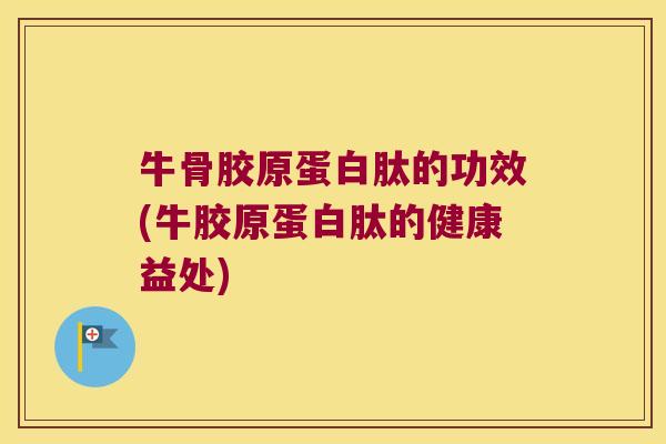 牛骨胶原蛋白肽的功效(牛胶原蛋白肽的健康益处)