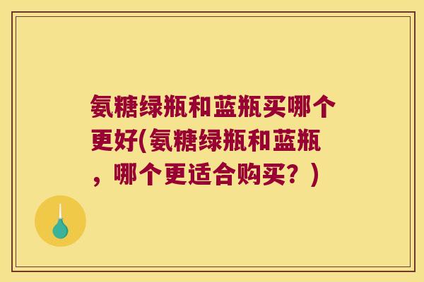 氨糖绿瓶和蓝瓶买哪个更好(氨糖绿瓶和蓝瓶,哪个更适合购买?)