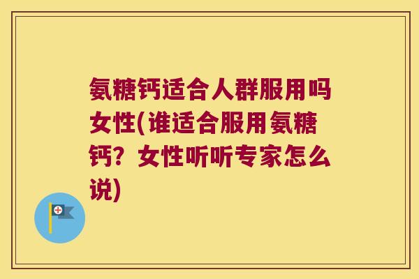 氨糖钙适合人群服用吗女性(谁适合服用氨糖钙？女性听听专家怎么说)