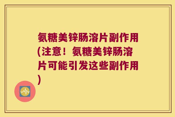 氨糖美锌肠溶片副作用(注意!氨糖美锌肠溶片可能引发这些副作用)