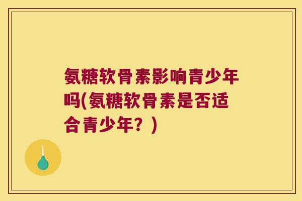 氨糖软骨素影响青少年吗(氨糖软骨素是否适合青少年？)