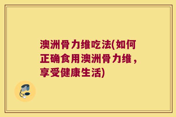 澳洲骨力维吃法(如何正确食用澳洲骨力维,享受健康生活)