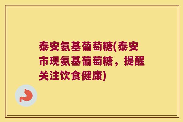 泰安氨基葡萄糖(泰安市现氨基葡萄糖,提醒关注饮食健康)