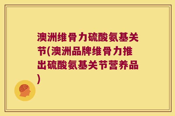 澳洲维骨力硫酸氨基关节(澳洲品牌维骨力推出硫酸氨基关节营养品)