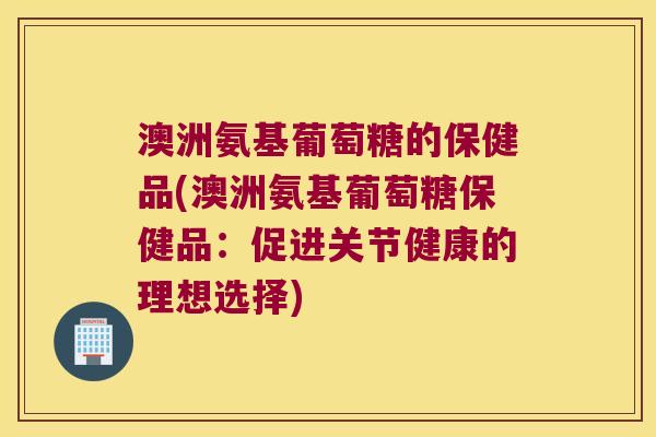 澳洲氨基葡萄糖的保健品(澳洲氨基葡萄糖保健品:促进关节健康的理想选择)