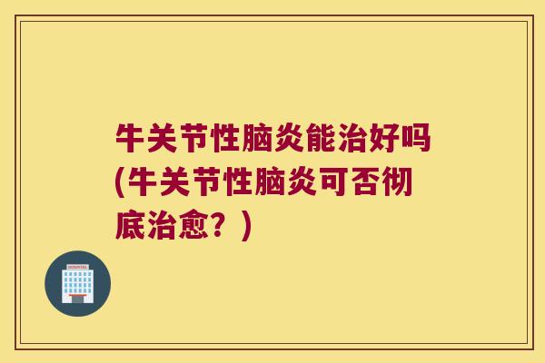 牛关节性脑炎能治好吗(牛关节性脑炎可否彻底治愈?)