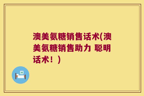 澳美氨糖销售话术(澳美氨糖销售助力 聪明话术!)