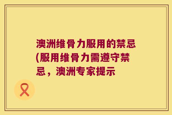 澳洲维骨力服用的禁忌(服用维骨力需遵守禁忌,澳洲专家提示