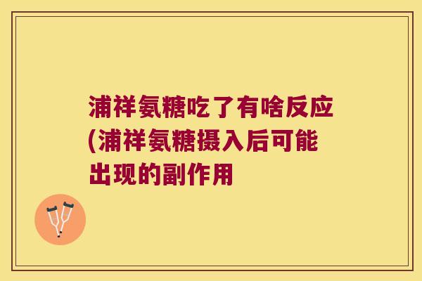 浦祥氨糖吃了有啥反应(浦祥氨糖摄入后可能出现的副作用