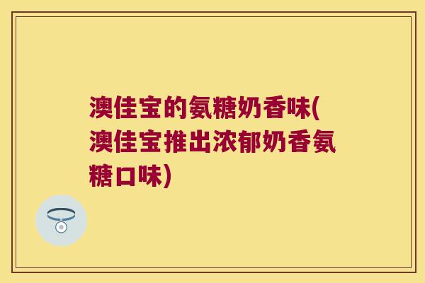 澳佳宝的氨糖奶香味(澳佳宝推出浓郁奶香氨糖口味)
