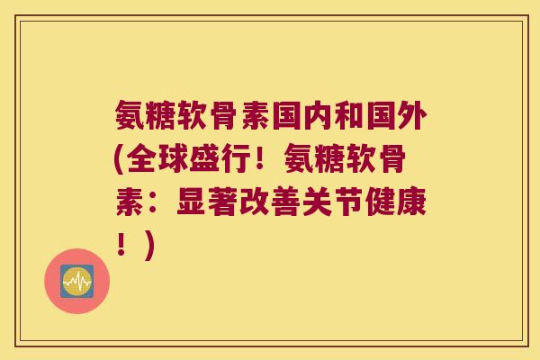 氨糖软骨素国内和国外(全球盛行!氨糖软骨素:显著改善关节健康!)