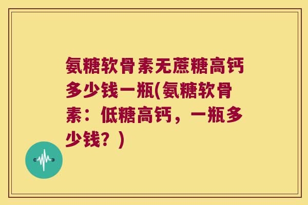 氨糖软骨素无蔗糖高钙多少钱一瓶(氨糖软骨素:低糖高钙,一瓶多少钱?)