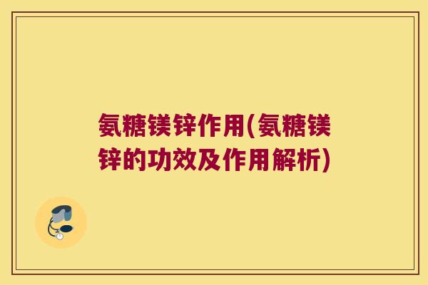 氨糖镁锌作用(氨糖镁锌的功效及作用解析)