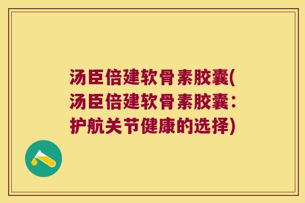 汤臣倍建软骨素胶囊(汤臣倍建软骨素胶囊:护航关节健康的选择)