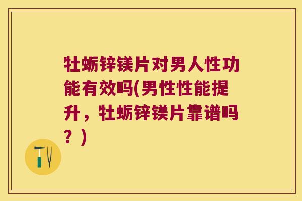 牡蛎锌镁片对男人性功能有效吗(男性性能提升,牡蛎锌镁片靠谱吗?)