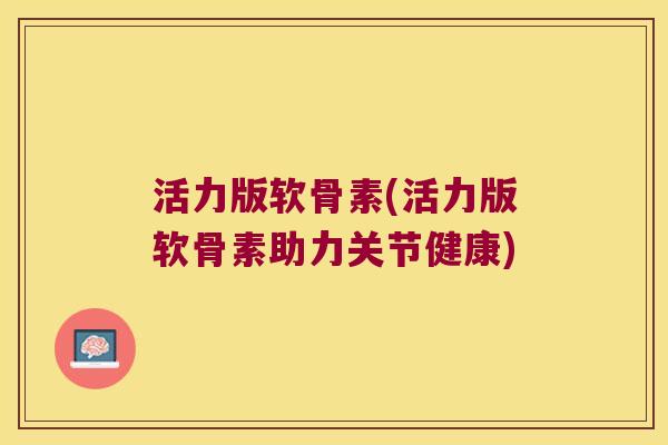 活力版软骨素(活力版软骨素助力关节健康)