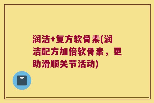 润洁+复方软骨素(润洁配方加倍软骨素,更助滑顺关节活动)